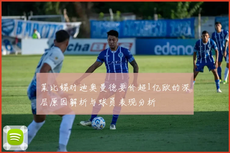 莱比锡对迪奥曼德要价超1亿欧的深层原因解析与球员表现分析