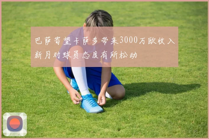 巴萨寄望卡萨多带来3000万欧收入新月对球员态度有所松动