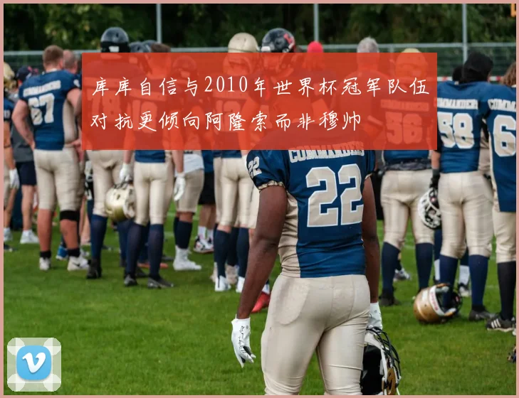 库库自信与2010年世界杯冠军队伍对抗更倾向阿隆索而非穆帅