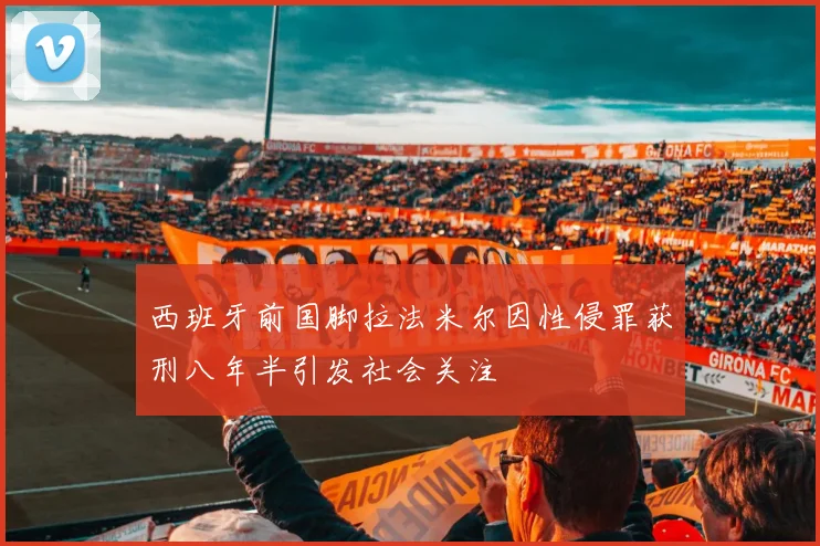 西班牙前国脚拉法米尔因性侵罪获刑八年半引发社会关注