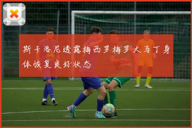 斯卡洛尼透露梅西罗梅罗大马丁身体恢复良好状态