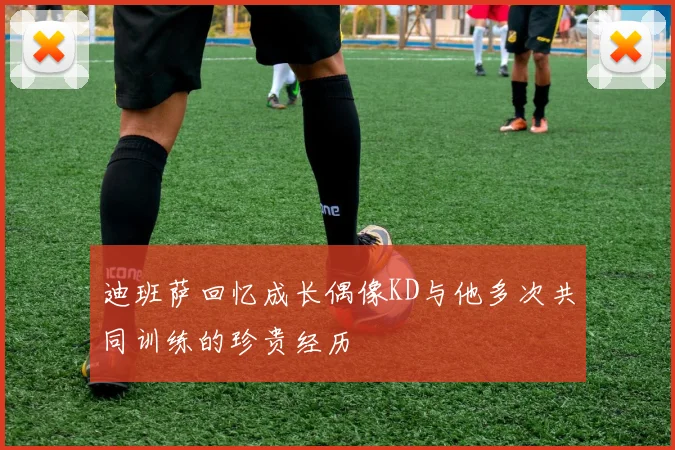 迪班萨回忆成长偶像KD与他多次共同训练的珍贵经历
