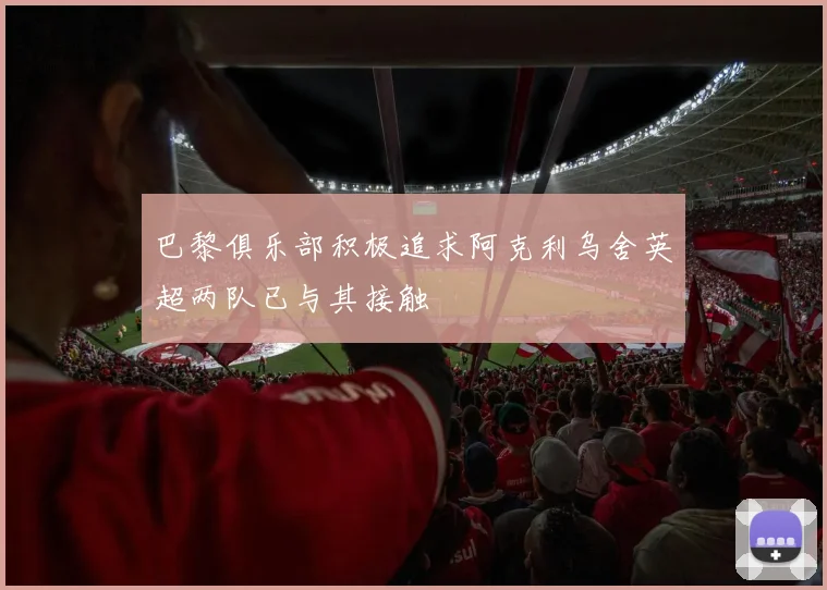 巴黎俱乐部积极追求阿克利乌舍英超两队已与其接触