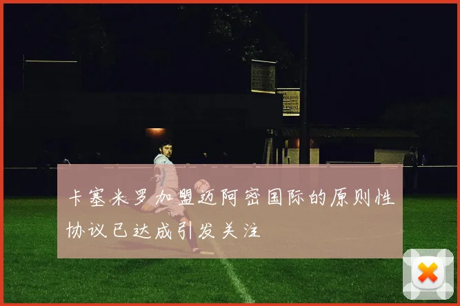 卡塞米罗加盟迈阿密国际的原则性协议已达成引发关注