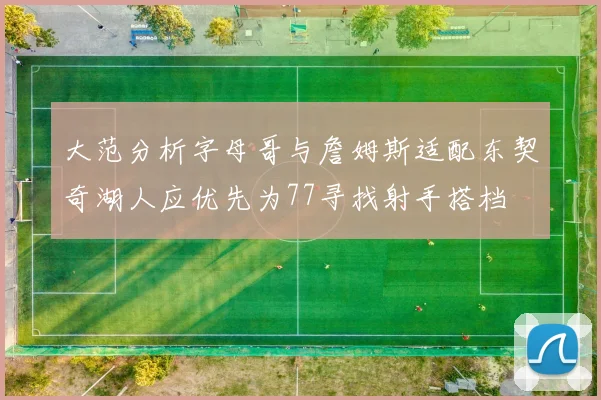 大范分析字母哥与詹姆斯适配东契奇湖人应优先为77寻找射手搭档