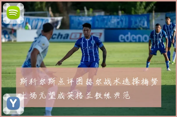斯科尔斯点评图赫尔战术选择梅努上场无望成英格兰教练典范