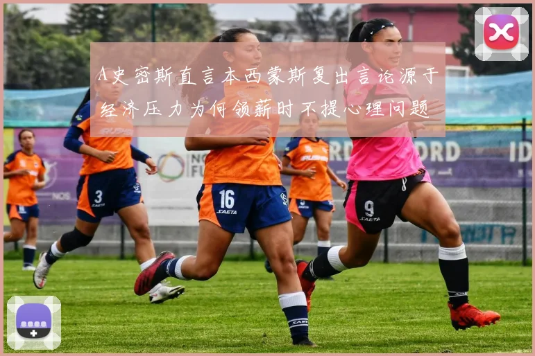 A史密斯直言本西蒙斯复出言论源于经济压力为何领薪时不提心理问题