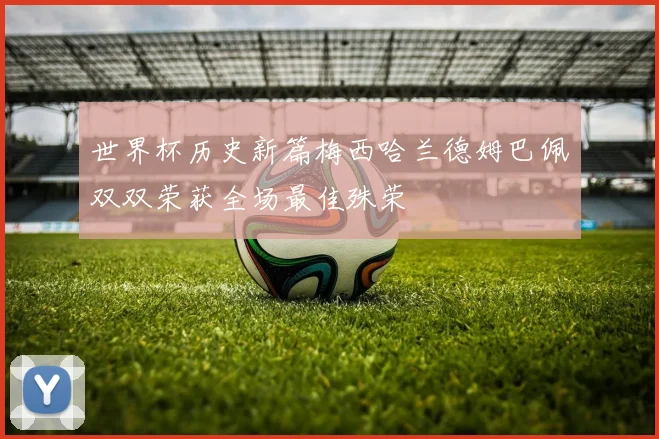 世界杯历史新篇梅西哈兰德姆巴佩双双荣获全场最佳殊荣