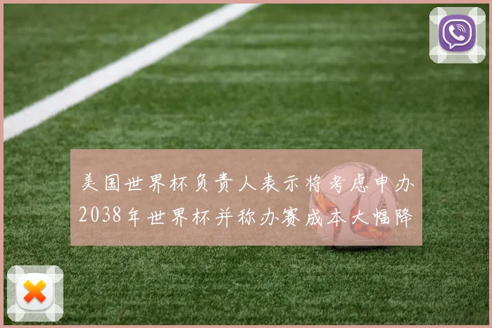 美国世界杯负责人表示将考虑申办2038年世界杯并称办赛成本大幅降低