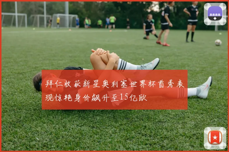 拜仁收获新星奥利塞世界杯首秀表现惊艳身价飙升至15亿欧