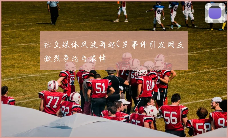 社交媒体风波再起C罗事件引发网友激烈争论与哀悼