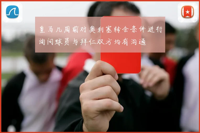 皇马几周前对奥利塞转会条件进行询问球员与拜仁双方均有沟通