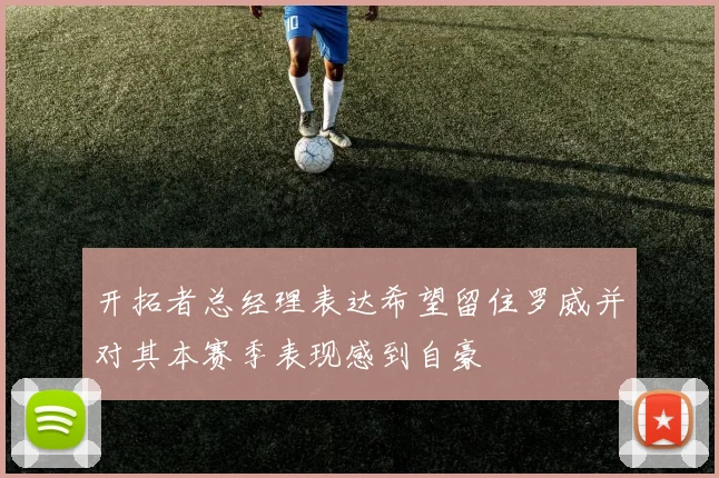 开拓者总经理表达希望留住罗威并对其本赛季表现感到自豪